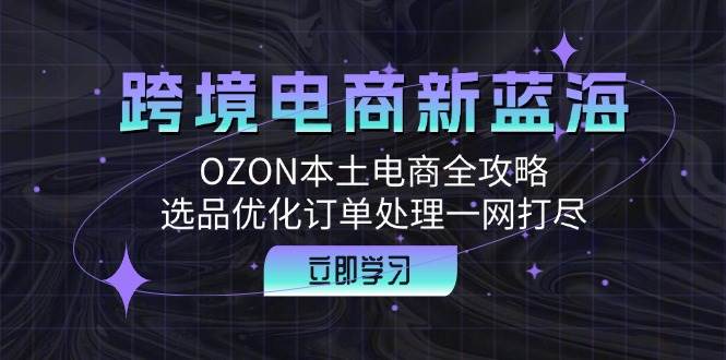 （12632期）跨境电商新蓝海：OZON本土电商全攻略，选品优化订单处理一网打尽-悟空知识星球