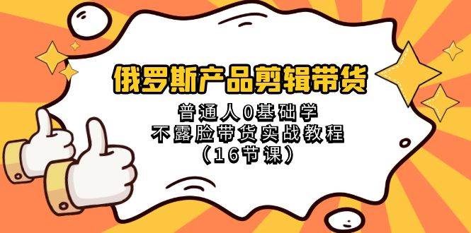 （8411期）俄罗斯 产品剪辑带货，普通人0基础学不露脸带货实战教程（16节课）-悟空知识星球