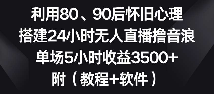 利用80、90后怀旧心理，搭建24小时无人直播撸音浪，单场5小时收益3500+（教程+软件）【揭秘】-悟空知识星球