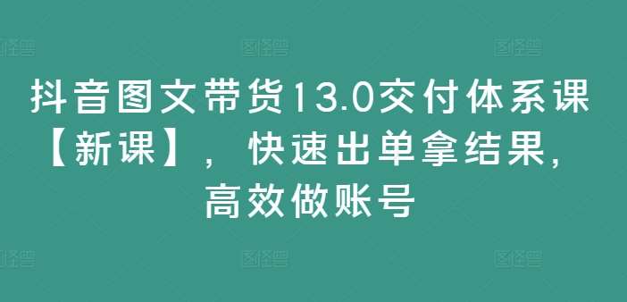 抖音图文带货13.0交付体系课【新课】，快速出单拿结果，高效做账号-悟空知识星球