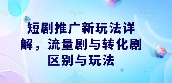 短剧推广新玩法详解，流量剧与转化剧区别与玩法-悟空知识星球