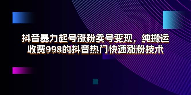 （11656期）抖音暴力起号涨粉卖号变现，纯搬运，收费998的抖音热门快速涨粉技术-悟空知识星球