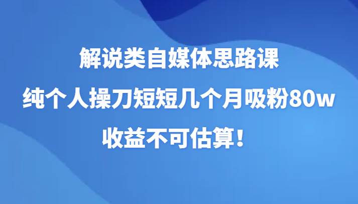 解说类自媒体思路课，纯个人操刀短短几个月吸粉80w，收益不可估算！-悟空知识星球