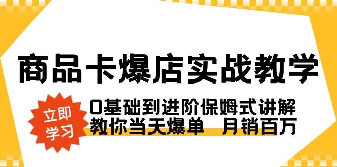 （8922期）商品卡·爆店实战教学，0基础到进阶保姆式讲解，教你当天爆单  月销百万-悟空知识星球