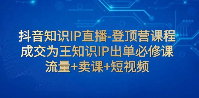 抖音知识IP直播-登顶营课程：成交为王知识IP出单必修课 流量+卖课+短视频-悟空知识星球