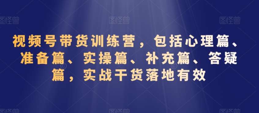 视频号带货训练营，包括心理篇、准备篇、实操篇、补充篇、答疑篇，实战干货落地有效-悟空知识星球