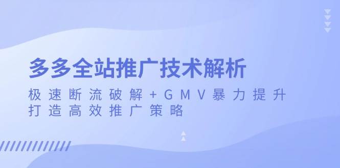 （13417期）多多全站推广技术解析：极速断流破解+GMV暴力提升，打造高效推广策略-悟空知识星球