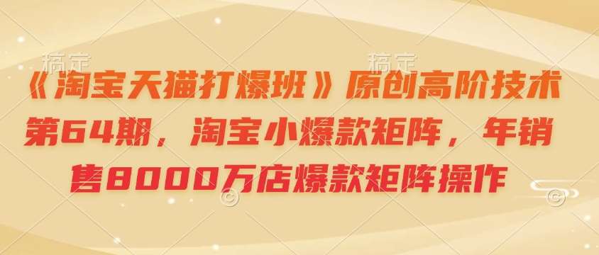 《淘宝天猫打爆班》原创高阶技术第64期，淘宝小爆款矩阵，年销售8000万店爆款矩阵操作-悟空知识星球