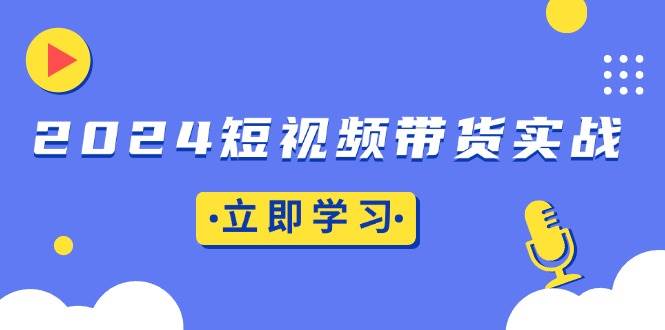 （13482期）2024短视频带货实战：底层逻辑+实操技巧，橱窗引流、直播带货-悟空知识星球