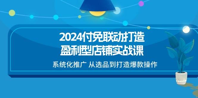 （11458期）2024付免联动-打造盈利型店铺实战课，系统化推广 从选品到打造爆款操作-悟空知识星球