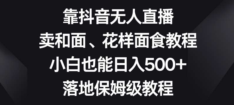 靠抖音无人直播，卖和面、花样面试教程，小白也能日入500+，落地保姆级教程【揭秘】-悟空知识星球