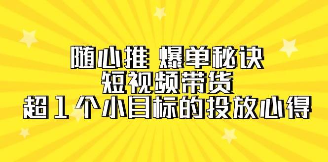 （9687期）随心推 爆单秘诀，短视频带货-超1个小目标的投放心得（7节视频课）-悟空知识星球