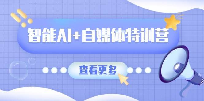 智能AI+自媒体特训营：涵盖文本创作、图像创作、视频创作和职场办公几大类-悟空知识星球
