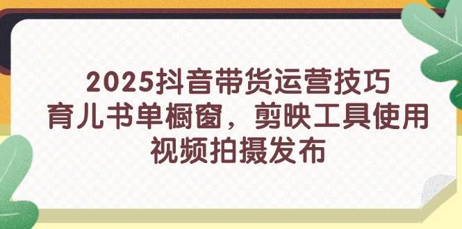 （14446期）2025抖音带货运营技巧，育儿书单橱窗，剪映工具使用，视频拍摄发布-悟空知识星球