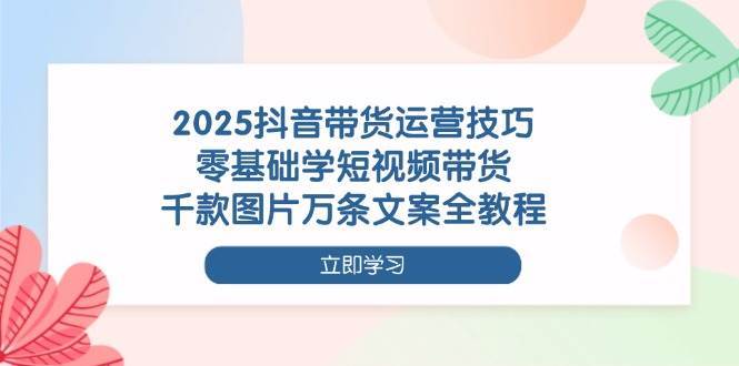 2025抖音带货运营技巧，零基础学短视频带货，千款图片万条文案全教程-悟空知识星球