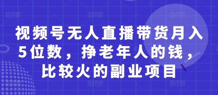 视频号无人直播带货月入5位数，挣老年人的钱，比较火的副业项目-悟空知识星球