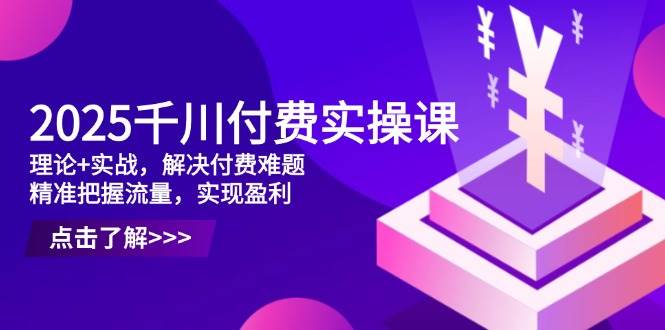 （14533期）2025千川付费实操课，理论+实战，解决付费难题，精准把握流量，实现盈利-悟空知识星球