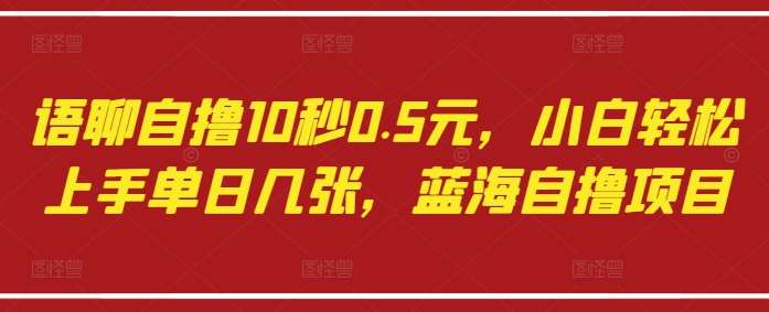 语聊自撸10秒0.5元，小白轻松上手单日几张，蓝海自撸项目-悟空知识星球