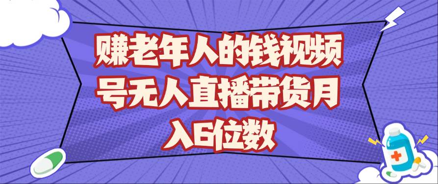 赚老年人的钱视频号无人直播带货月入6位数-悟空知识星球
