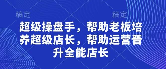 超级操盘手，​帮助老板培养超级店长，帮助运营晋升全能店长-悟空知识星球