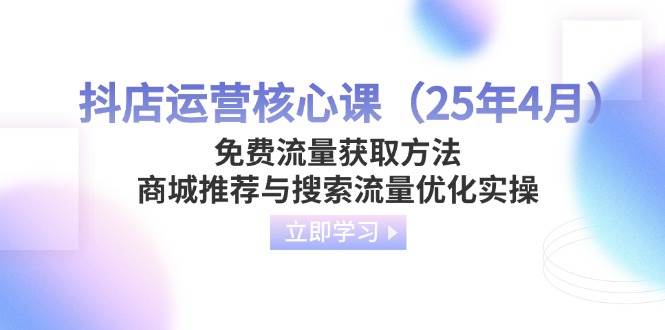 （14267期）抖店运营核心课（25年4月）免费流量获取方法，商城推荐与搜索流量优化实操-悟空知识星球