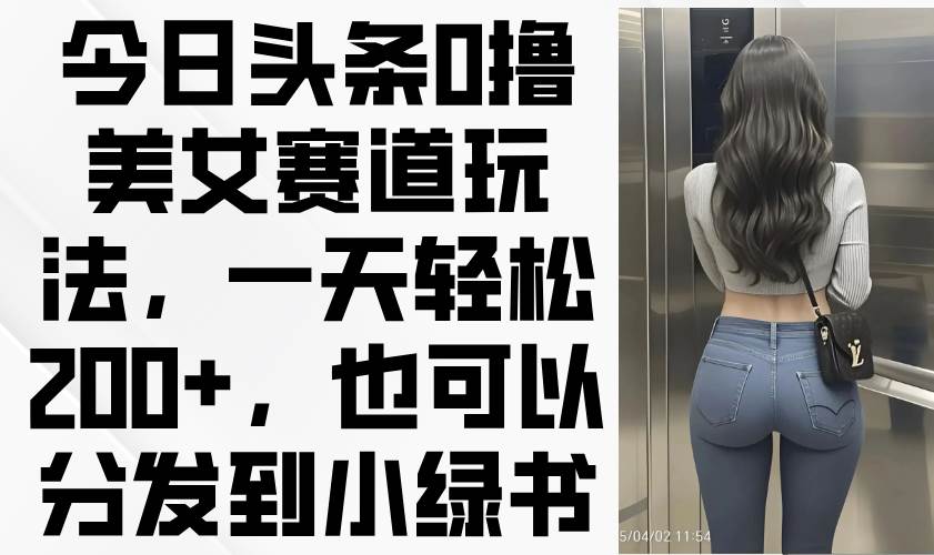 （14393期）今日头条0撸美女赛道玩法，一天轻松200+，也可以分发到小绿书-悟空知识星球