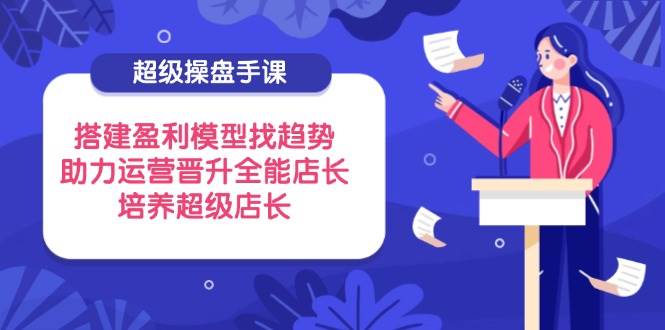 （14431期）超级操盘手课，搭建盈利模型找趋势，助力运营晋升全能店长，培养超级店长-悟空知识星球