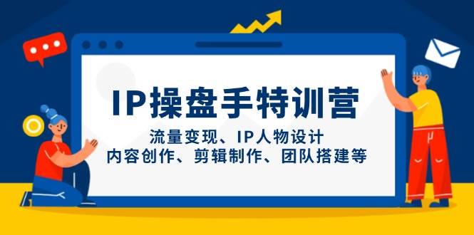 （14502期）IP操盘手特训营，流量变现、IP人物设计、内容创作、剪辑制作、团队搭建等-悟空知识星球