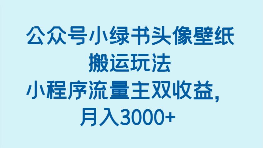 公众号小绿书头像壁纸搬运玩法，小程序流量主双收益，月入3000+-悟空知识星球