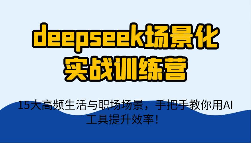 deepseek场景化实战训练营，15大高频生活与职场场景，手把手教你用AI工具提升效率！-悟空知识星球