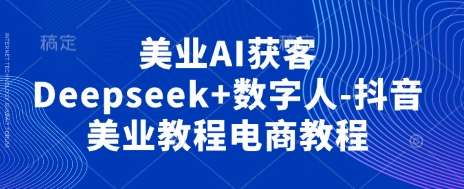 美业AI获客Deepseek+数字人-抖音美业教程电商教程-悟空知识星球