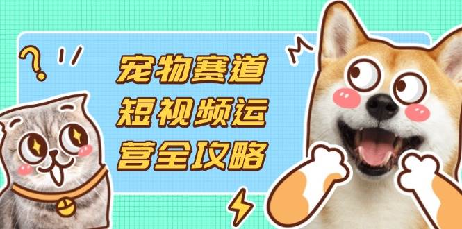 （14345期）宠物赛道短视频运营全攻略，选品拍摄剪辑实操，实现流量到收益转化-悟空知识星球