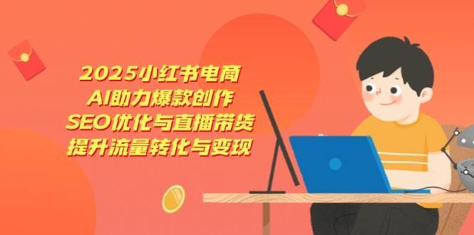 2025小红书电商，AI助力爆款创作，SEO优化与直播带货，提升流量转化与变现-悟空知识星球