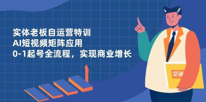 实体老板自运营特训,AI短视频矩阵应用,0-1起号全流程,实现商业增长-悟空知识星球