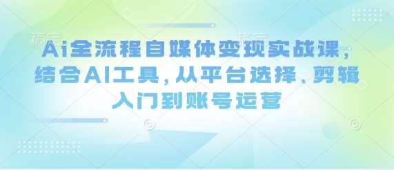 Ai全流程自媒体变现实战课，结合AI工具，从平台选择、剪辑入门到账号运营-悟空知识星球