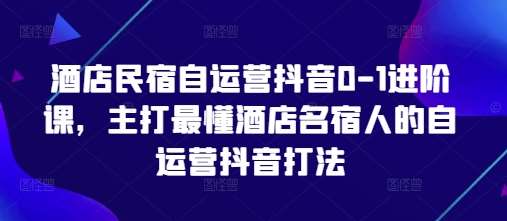 酒店民宿自运营抖音0-1进阶课，主打最懂酒店名宿人的自运营抖音打法-悟空知识星球