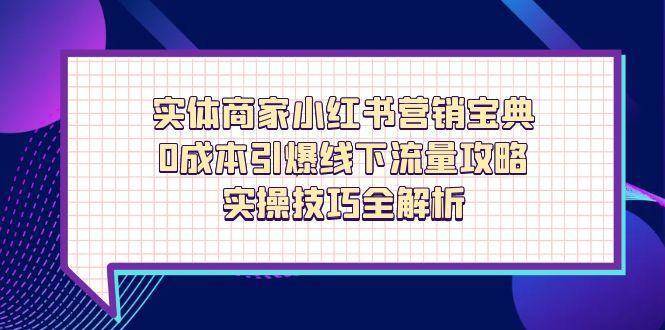 实体商家小红书营销宝典，0成本引爆线下流量攻略，实操技巧全解析-悟空知识星球