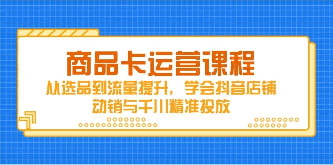 （14612期）商品卡运营课程，从选品到流量提升，学会抖音店铺动销与千川精准投放-悟空知识星球