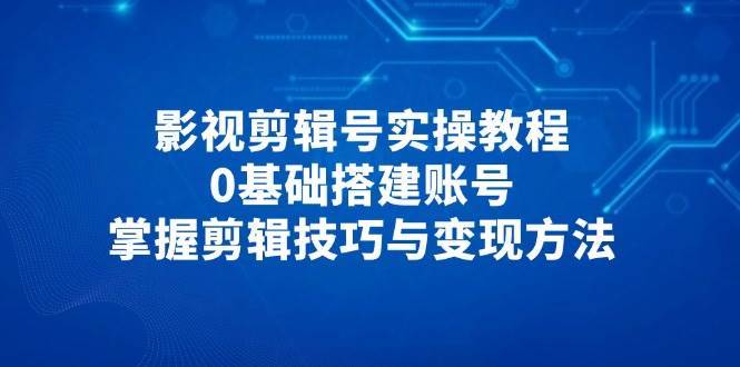 影视剪辑号实操教程，0基础搭建账号，掌握剪辑技巧与变现方法-悟空知识星球