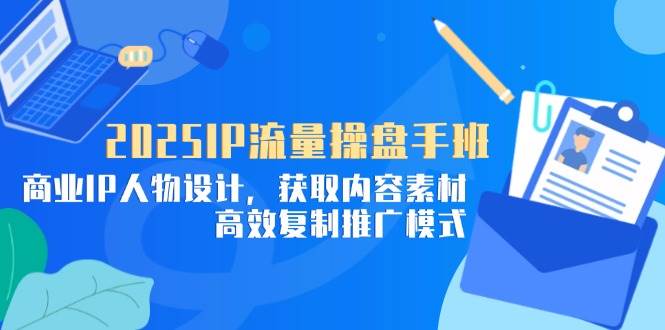 （14609期）2025IP流量操盘手班，商业IP人物设计，获取内容素材，高效复制推广模式-悟空知识星球