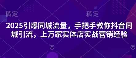 2025引爆同城流量，手把手教你抖音同城引流，上万家实体店实战营销经验-悟空知识星球