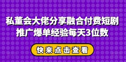 私董会大佬分享融合付费短剧推广爆单经验每天3位数-悟空知识星球