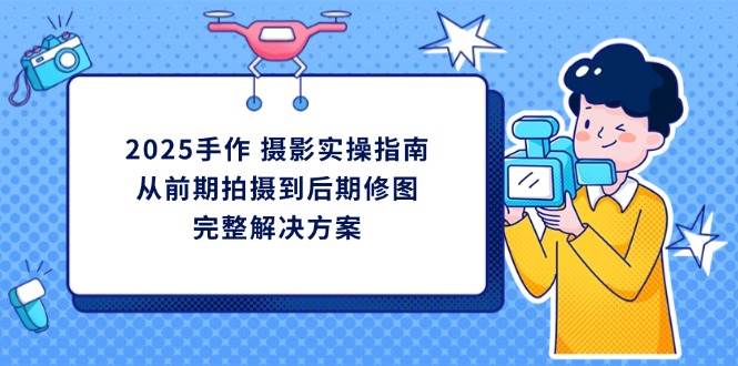 （14270期）2025手作 摄影实操指南，从前期拍摄到后期修图的完整解决方案-悟空知识星球