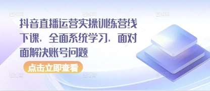 抖音直播运营实操训练营线下课，全面系统学习，面对面解决账号问题-悟空知识星球