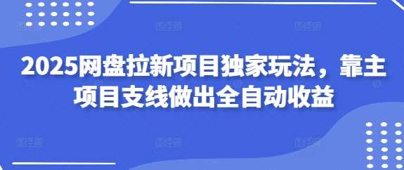 2025网盘拉新项目独家玩法，靠主项目支线做出全自动收益-悟空知识星球