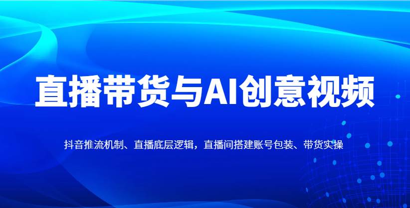 直播带货与AI创意视频，抖音推流机制、直播底层逻辑，直播间搭建账号包装、带货实操-悟空知识星球