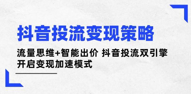 抖音投流变现策略：流量思维+智能出价 抖音投流双引擎 开启变现加速模式-悟空知识星球