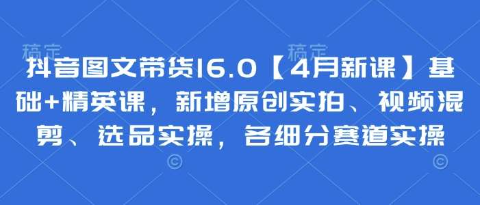 抖音图文带货16.0【4月新课】基础+精英课，新增原创实拍、视频混剪、选品实操，各细分赛道实操-悟空知识星球