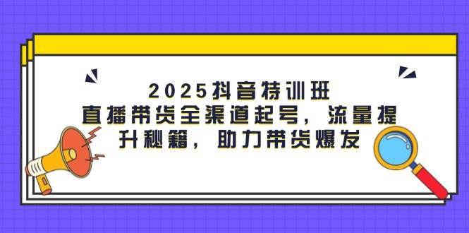 2025抖音特训班：直播带货全渠道起号，流量提升秘籍，助力带货爆发-悟空知识星球