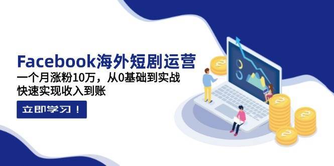 Facebook海外短剧运营：一个月涨粉10万，从0基础到实战，快速实现收入到账-悟空知识星球